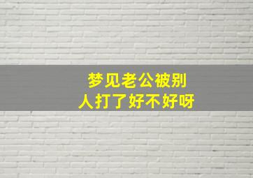 梦见老公被别人打了好不好呀