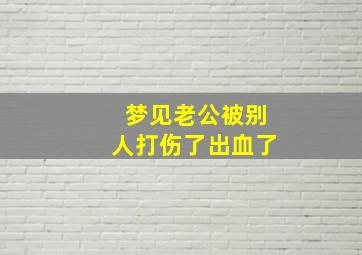 梦见老公被别人打伤了出血了