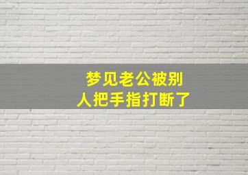 梦见老公被别人把手指打断了