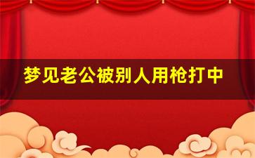 梦见老公被别人用枪打中