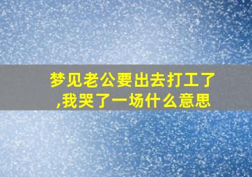 梦见老公要出去打工了,我哭了一场什么意思