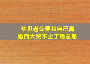 梦见老公要和自己离婚而大哭不止了啥意思