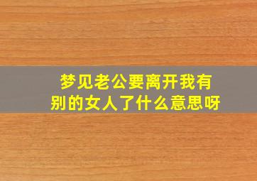 梦见老公要离开我有别的女人了什么意思呀