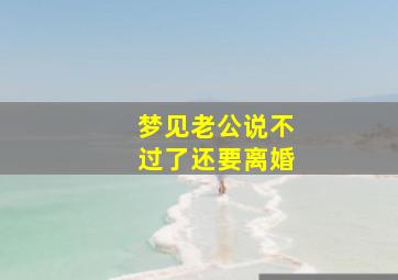 梦见老公说不过了还要离婚