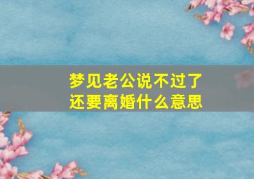 梦见老公说不过了还要离婚什么意思