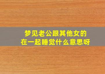 梦见老公跟其他女的在一起睡觉什么意思呀