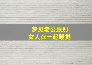 梦见老公跟别女人在一起睡觉