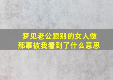 梦见老公跟别的女人做那事被我看到了什么意思