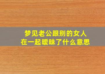 梦见老公跟别的女人在一起暧昧了什么意思