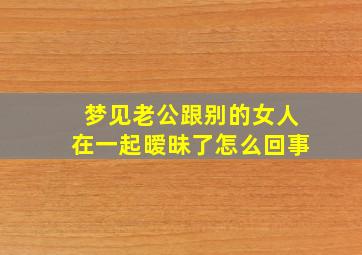 梦见老公跟别的女人在一起暧昧了怎么回事