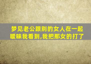 梦见老公跟别的女人在一起暧昧我看到,我把那女的打了