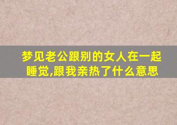 梦见老公跟别的女人在一起睡觉,跟我亲热了什么意思