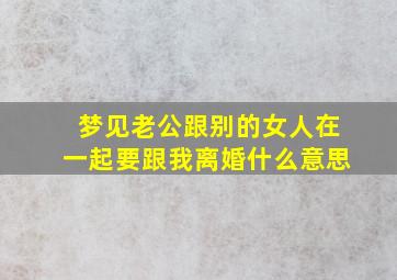 梦见老公跟别的女人在一起要跟我离婚什么意思