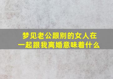 梦见老公跟别的女人在一起跟我离婚意味着什么