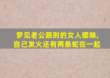 梦见老公跟别的女人暧昧,自己发火还有两条蛇在一起