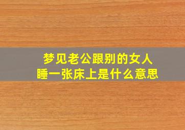 梦见老公跟别的女人睡一张床上是什么意思