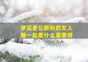 梦见老公跟别的女人睡一起是什么意思呀