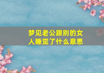 梦见老公跟别的女人睡觉了什么意思