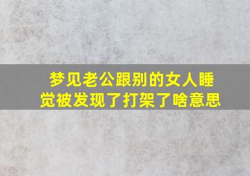 梦见老公跟别的女人睡觉被发现了打架了啥意思