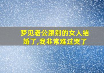 梦见老公跟别的女人结婚了,我非常难过哭了