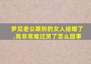 梦见老公跟别的女人结婚了,我非常难过哭了怎么回事