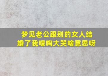 梦见老公跟别的女人结婚了我嚎啕大哭啥意思呀