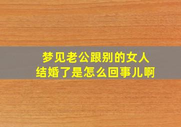 梦见老公跟别的女人结婚了是怎么回事儿啊