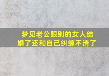 梦见老公跟别的女人结婚了还和自己纠缠不清了