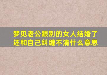 梦见老公跟别的女人结婚了还和自己纠缠不清什么意思