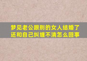 梦见老公跟别的女人结婚了还和自己纠缠不清怎么回事