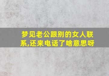 梦见老公跟别的女人联系,还来电话了啥意思呀