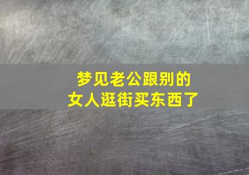 梦见老公跟别的女人逛街买东西了