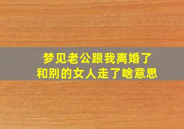 梦见老公跟我离婚了和别的女人走了啥意思