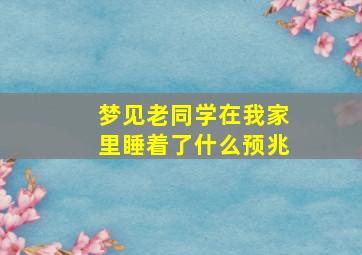 梦见老同学在我家里睡着了什么预兆