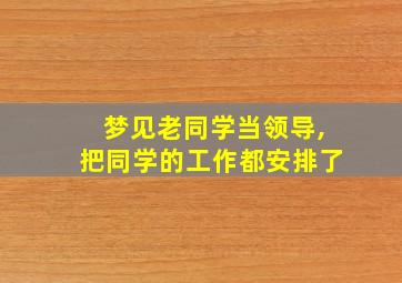 梦见老同学当领导,把同学的工作都安排了