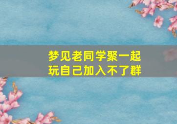 梦见老同学聚一起玩自己加入不了群