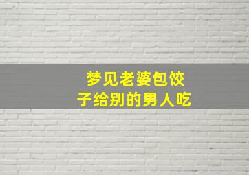 梦见老婆包饺子给别的男人吃