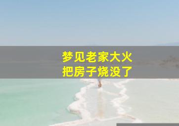 梦见老家大火把房子烧没了