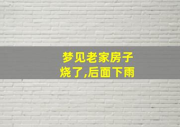 梦见老家房子烧了,后面下雨