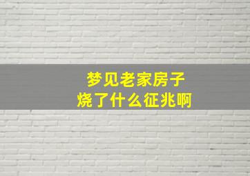 梦见老家房子烧了什么征兆啊