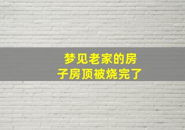 梦见老家的房子房顶被烧完了