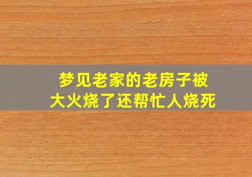 梦见老家的老房子被大火烧了还帮忙人烧死