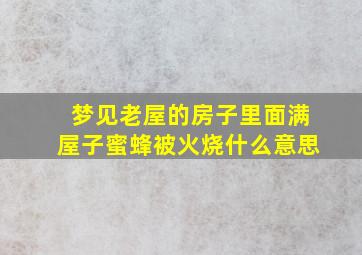 梦见老屋的房子里面满屋子蜜蜂被火烧什么意思