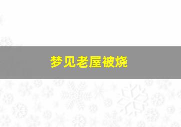 梦见老屋被烧