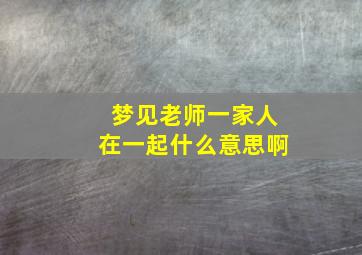 梦见老师一家人在一起什么意思啊