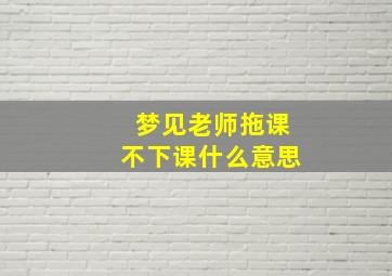 梦见老师拖课不下课什么意思