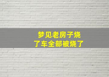 梦见老房子烧了车全部被烧了