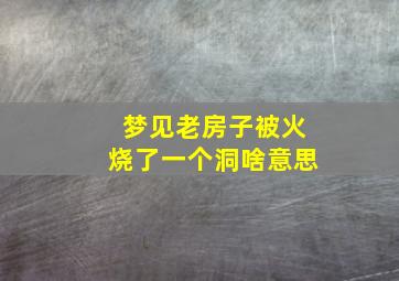 梦见老房子被火烧了一个洞啥意思