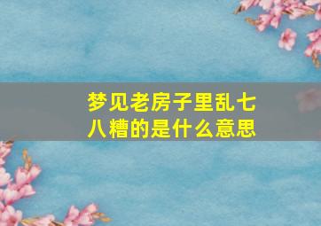 梦见老房子里乱七八糟的是什么意思