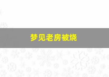 梦见老房被烧